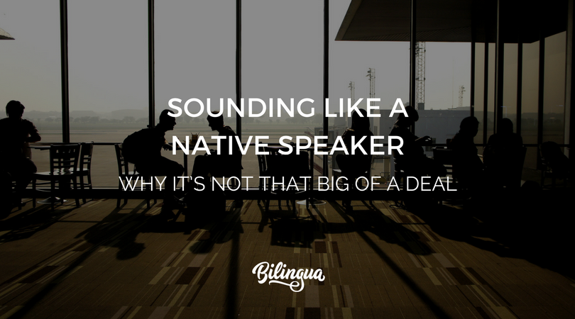 Sounding Like a Native Speaker: Why it’s Not That Big of a Deal